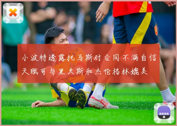小波特透露托马斯对合同不满自信天赋可与里夫斯和杰伦格林媲美