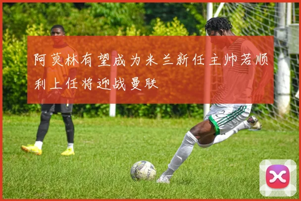 阿莫林有望成为米兰新任主帅若顺利上任将迎战曼联