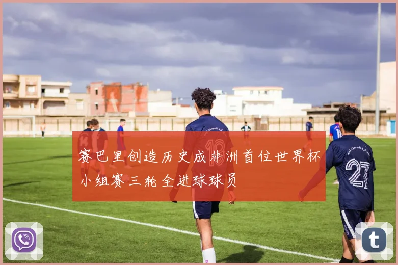 赛巴里创造历史成非洲首位世界杯小组赛三轮全进球球员