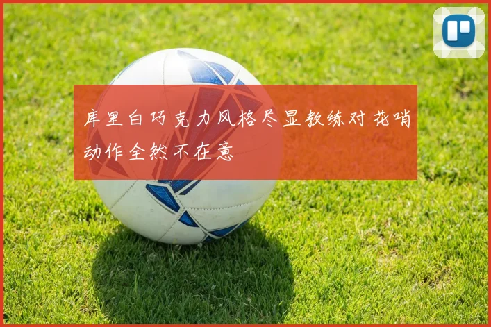 库里白巧克力风格尽显教练对花哨动作全然不在意
