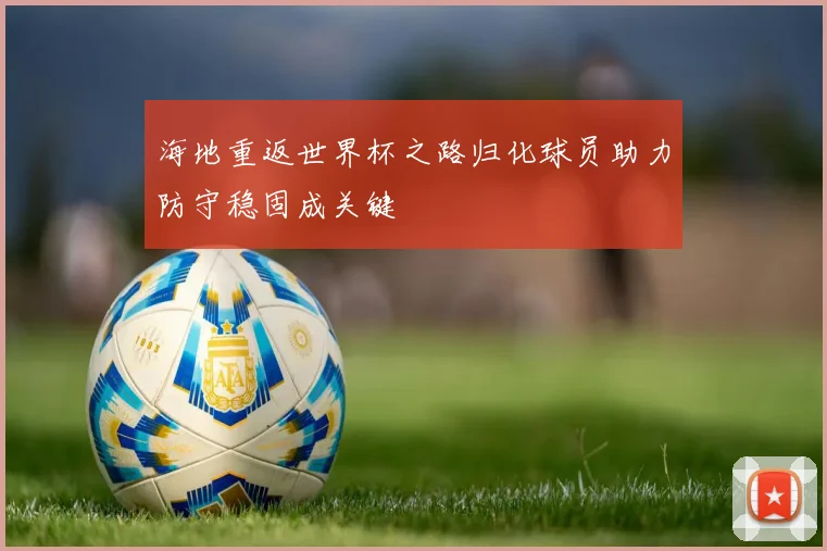 海地重返世界杯之路归化球员助力防守稳固成关键
