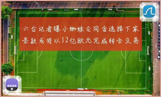 六台记者曝小蜘蛛合同含选择下家条款或将以12亿欧元完成转会交易