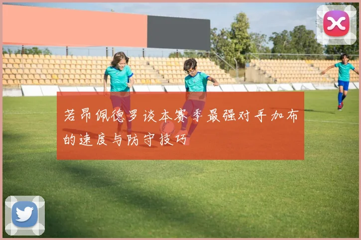 若昂佩德罗谈本赛季最强对手加布的速度与防守技巧