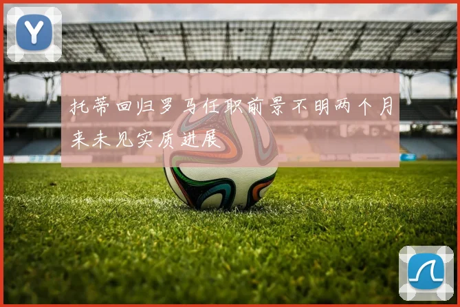 托蒂回归罗马任职前景不明两个月来未见实质进展