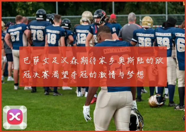 巴萨女足汉森期待家乡奥斯陆的欧冠决赛渴望夺冠的激情与梦想