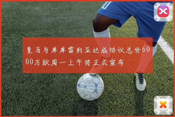 皇马与库库雷利亚达成协议总价6000万欧周一上午将正式宣布