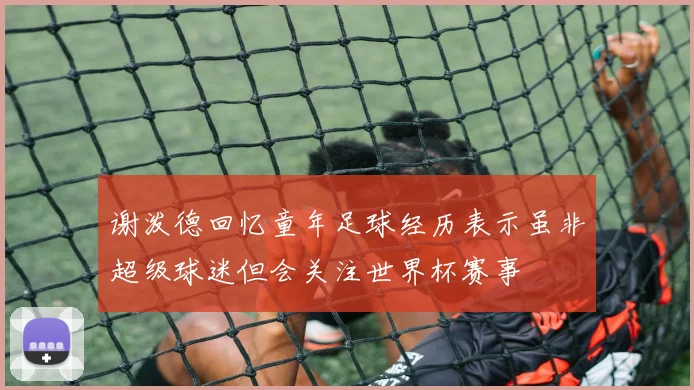 谢泼德回忆童年足球经历表示虽非超级球迷但会关注世界杯赛事