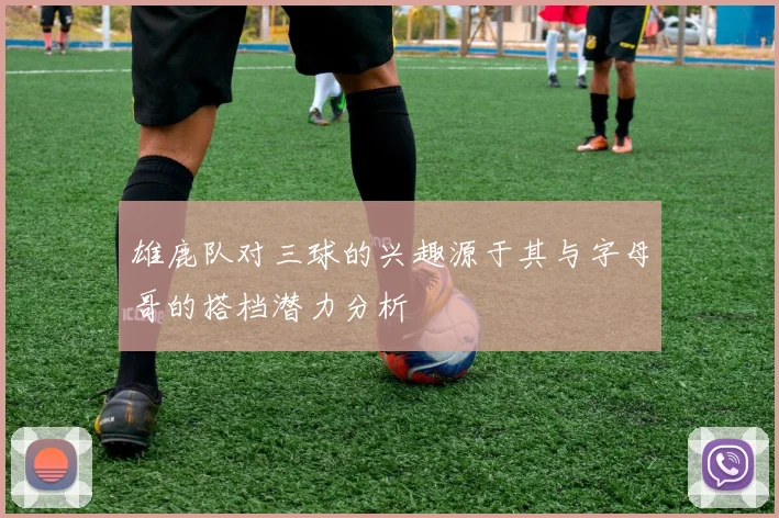 雄鹿队对三球的兴趣源于其与字母哥的搭档潜力分析