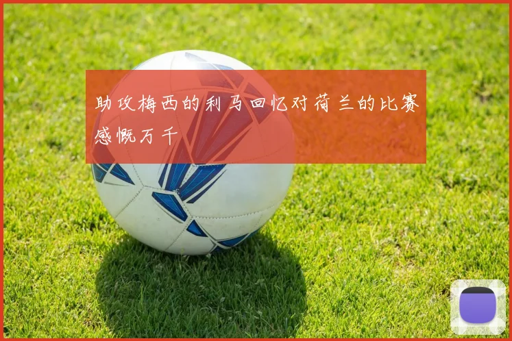 助攻梅西的利马回忆对荷兰的比赛感慨万千
