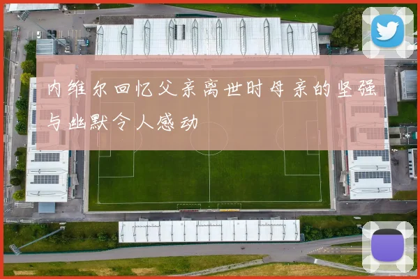 内维尔回忆父亲离世时母亲的坚强与幽默令人感动