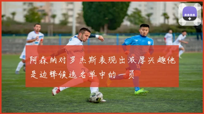 阿森纳对罗杰斯表现出浓厚兴趣他是边锋候选名单中的一员