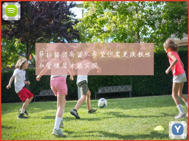 萨拉赫仍有留队希望但需更换教练和管理层才能实现