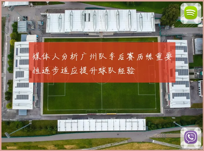 媒体人分析广州队季后赛历练重要性逐步适应提升球队经验