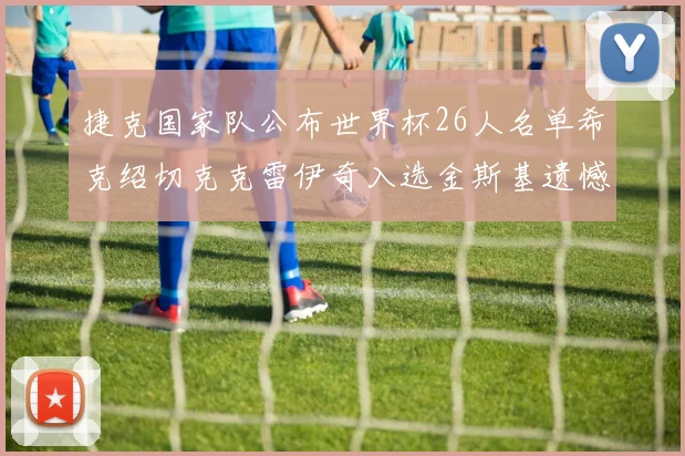 捷克国家队公布世界杯26人名单希克绍切克克雷伊奇入选金斯基遗憾落选