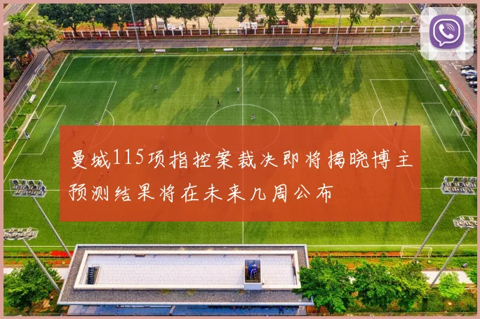 曼城115项指控案裁决即将揭晓博主预测结果将在未来几周公布