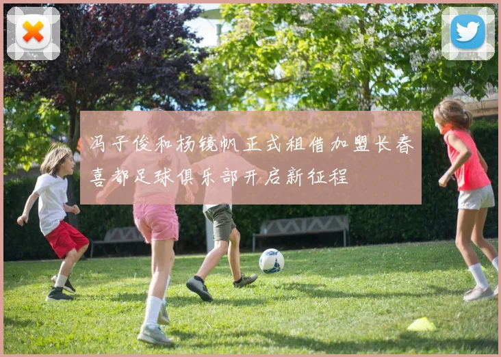 冯子俊和杨镜帆正式租借加盟长春喜都足球俱乐部开启新征程